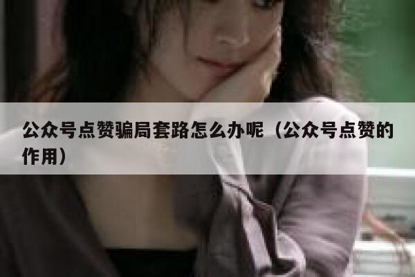 公众号点赞骗局套路怎么办呢(公众号点赞的作用) 第1张 公众号点赞骗局套路怎么办呢(公众号点赞的作用) 第1张