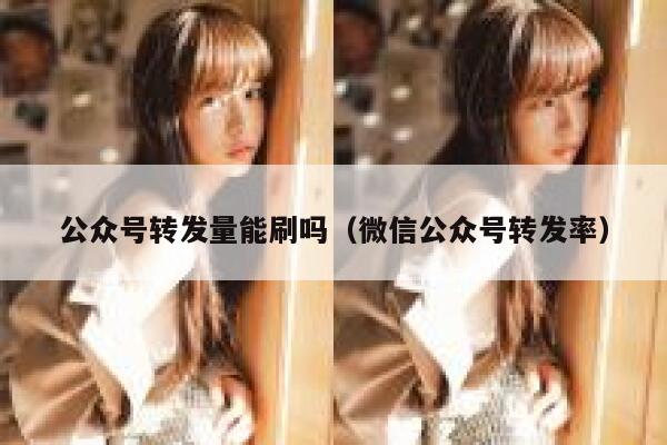 公众号转发量能刷吗(微信公众号转发率) 第1张 公众号转发量能刷吗(微信公众号转发率) 第1张