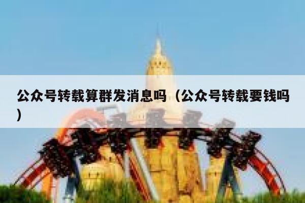 公众号转载算群发消息吗（公众号转载要钱吗） 第1张