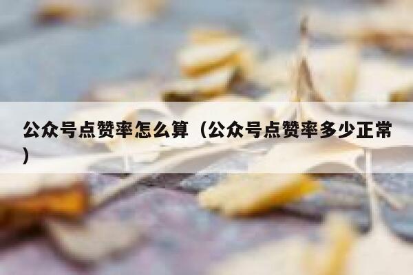 公众号点赞率怎么算（公众号点赞率多少正常） 第1张
