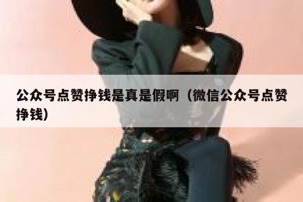 公众号点赞挣钱是真是假啊（微信公众号点赞挣钱） 第1张
