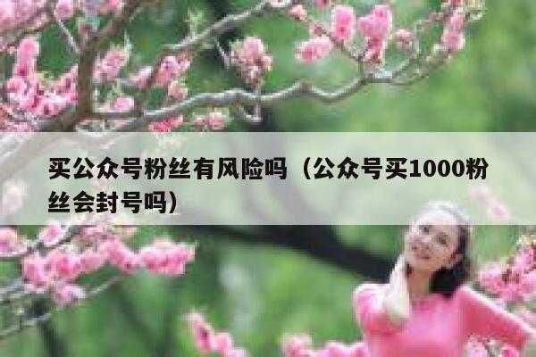 买公众号粉丝有风险吗(公众号买1000粉丝会封号吗) 第1张 买公众号粉丝有风险吗(公众号买1000粉丝会封号吗) 第1张