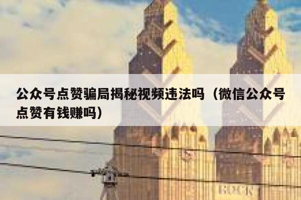 公众号点赞骗局揭秘视频违法吗（微信公众号点赞有钱赚吗） 第1张
