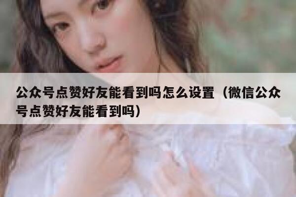 公众号点赞好友能看到吗怎么设置（微信公众号点赞好友能看到吗） 第1张