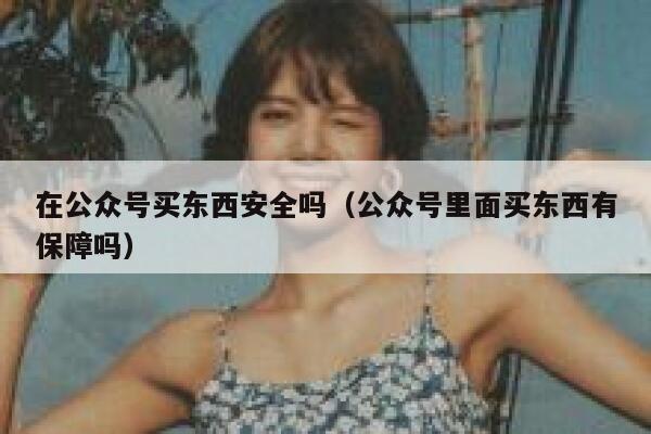在公众号买东西安全吗（公众号里面买东西有保障吗） 第1张