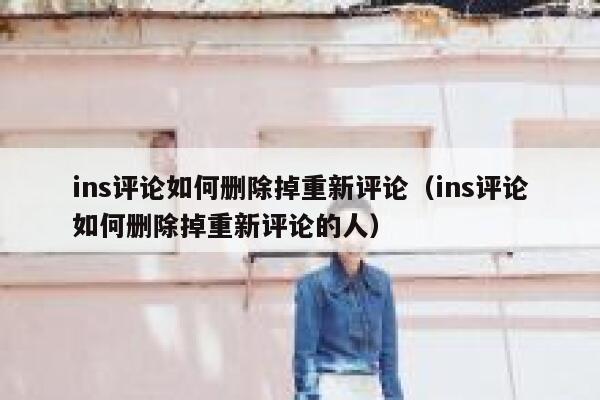 ins评论如何删除掉重新评论（ins评论如何删除掉重新评论的人） 第1张