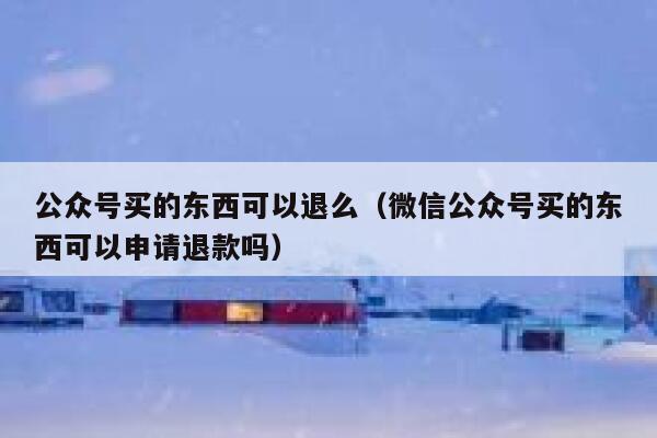公众号买的东西可以退么（微信公众号买的东西可以申请退款吗） 第1张