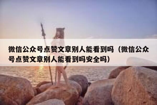 微信公众号点赞文章别人能看到吗（微信公众号点赞文章别人能看到吗安全吗） 第1张
