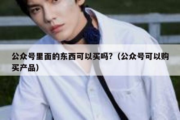 公众号里面的东西可以买吗?（公众号可以购买产品） 第1张