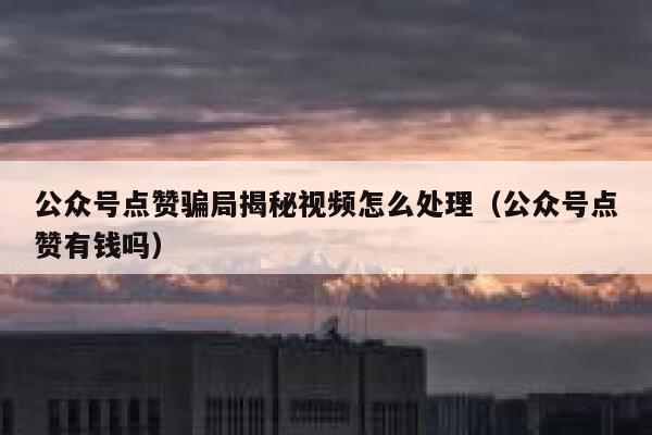 公众号点赞骗局揭秘视频怎么处理（公众号点赞有钱吗） 第1张