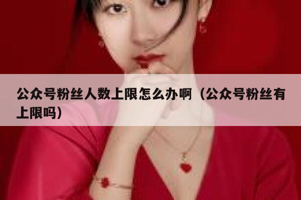 公众号粉丝人数上限怎么办啊（公众号粉丝有上限吗） 第1张