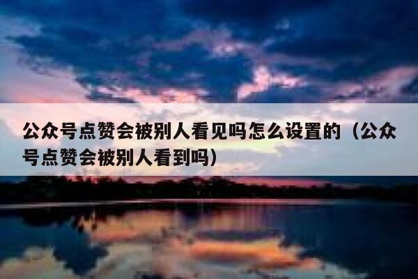 公众号点赞会被别人看见吗怎么设置的（公众号点赞会被别人看到吗） 第1张