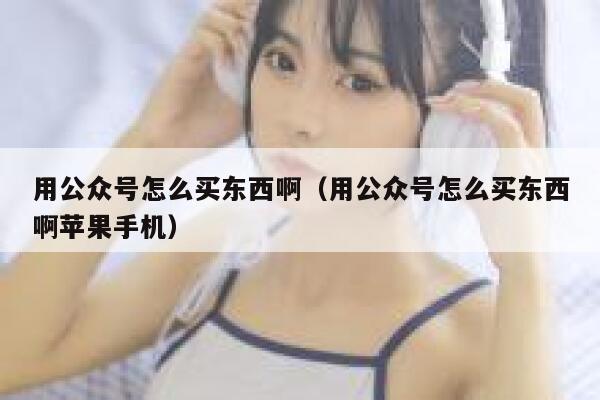 用公众号怎么买东西啊（用公众号怎么买东西啊苹果手机） 第1张