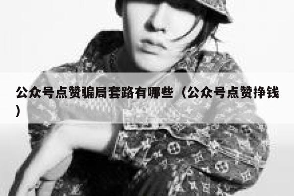 公众号点赞骗局套路有哪些（公众号点赞挣钱） 第1张