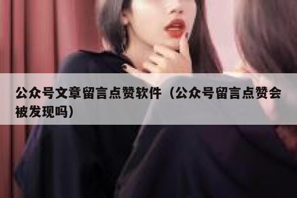 公众号文章留言点赞软件（公众号留言点赞会被发现吗） 第1张