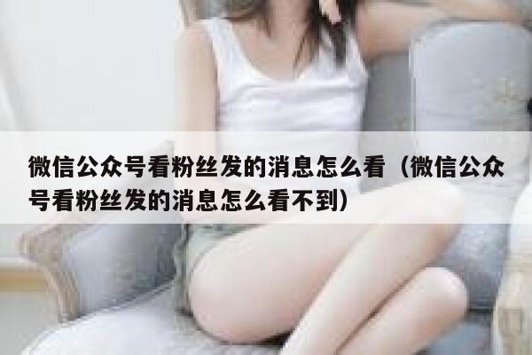 微信公众号看粉丝发的消息怎么看（微信公众号看粉丝发的消息怎么看不到） 第1张