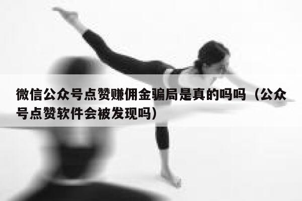 微信公众号点赞赚佣金骗局是真的吗吗（公众号点赞软件会被发现吗） 第1张