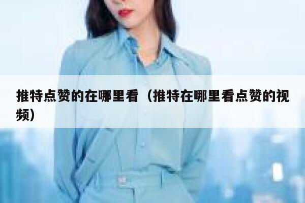 推特点赞的在哪里看（推特在哪里看点赞的视频） 第1张