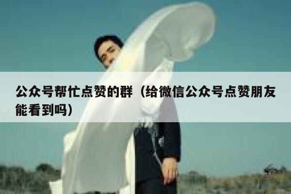 公众号帮忙点赞的群（给微信公众号点赞朋友能看到吗） 第1张