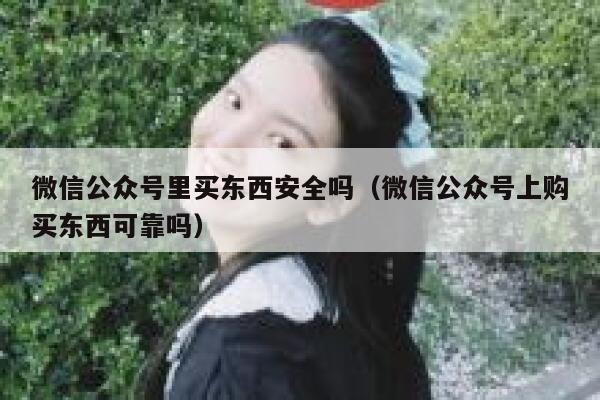 微信公众号里买东西安全吗（微信公众号上购买东西可靠吗） 第1张