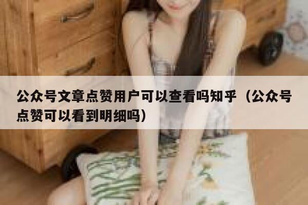 公众号文章点赞用户可以查看吗知乎(公众号点赞可以看到明细吗) 第1张 公众号文章点赞用户可以查看吗知乎(公众号点赞可以看到明细吗) 第1张