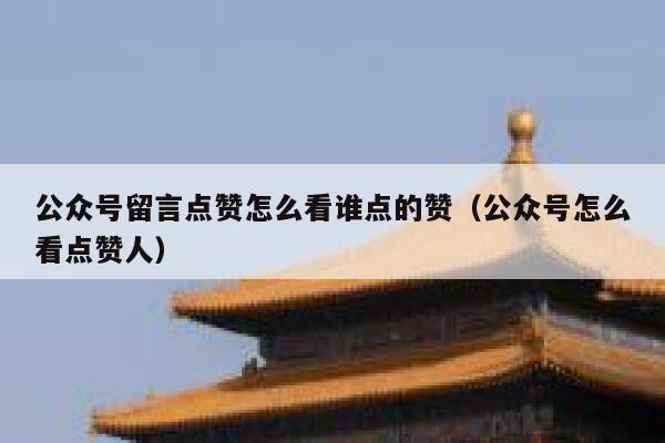 公众号留言点赞怎么看谁点的赞（公众号怎么看点赞人） 第1张