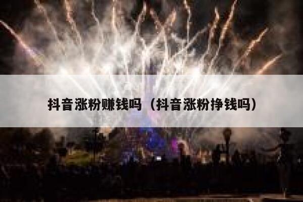 抖音涨粉赚钱吗（抖音涨粉挣钱吗） 第1张