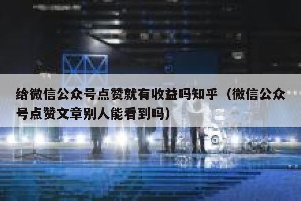 给微信公众号点赞就有收益吗知乎（微信公众号点赞文章别人能看到吗） 第1张
