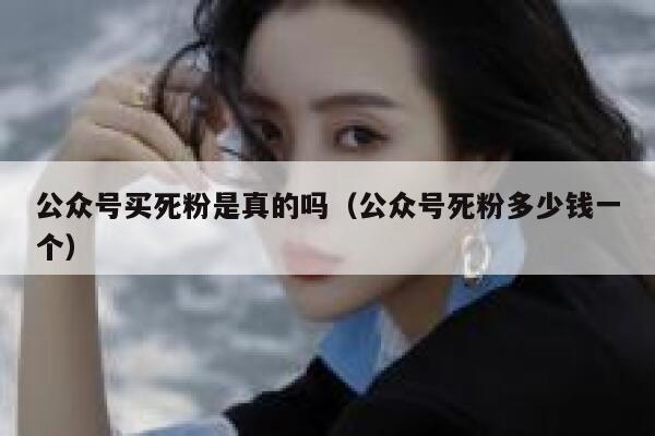 公众号买死粉是真的吗（公众号死粉多少钱一个） 第1张