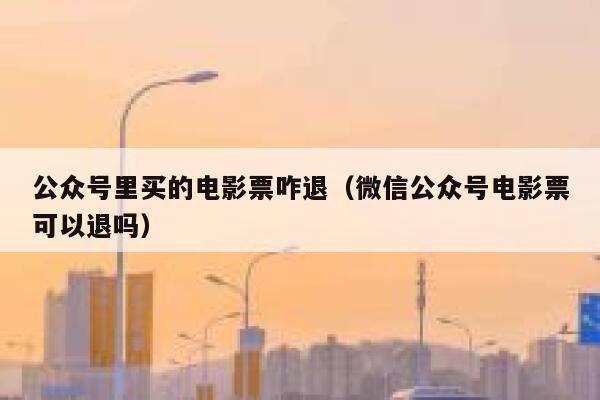 公众号里买的电影票咋退（微信公众号电影票可以退吗） 第1张
