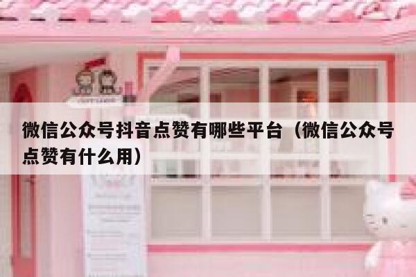 微信公众号抖音点赞有哪些平台（微信公众号点赞有什么用） 第1张