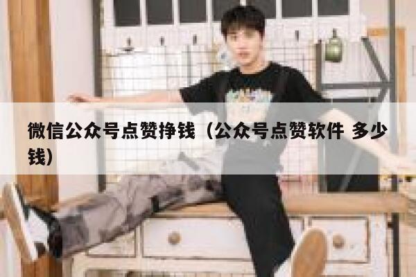 微信公众号点赞挣钱(公众号点赞软件 多少钱) 第1张 微信公众号点赞挣钱(公众号点赞软件 多少钱) 第1张