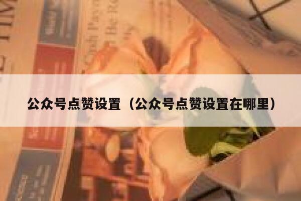 公众号点赞设置（公众号点赞设置在哪里） 第1张