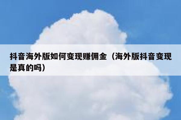 抖音海外版如何变现赚佣金（海外版抖音变现是真的吗） 第1张