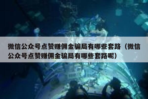 微信公众号点赞赚佣金骗局有哪些套路（微信公众号点赞赚佣金骗局有哪些套路呢） 第1张