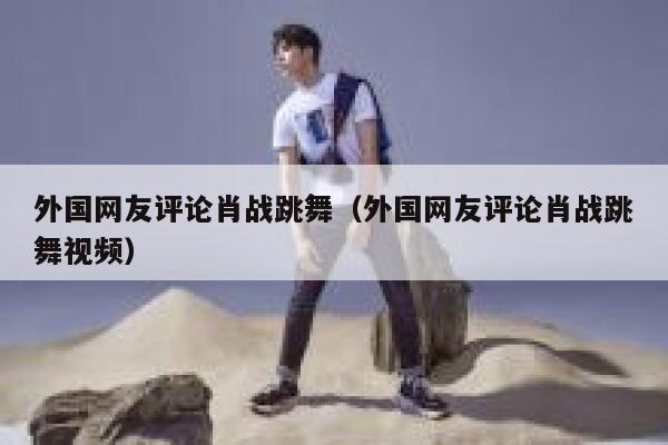 外国网友评论肖战跳舞（外国网友评论肖战跳舞视频） 第1张