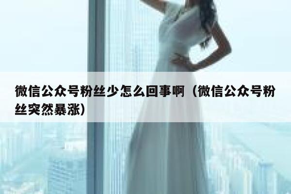 微信公众号粉丝少怎么回事啊（微信公众号粉丝突然暴涨） 第1张