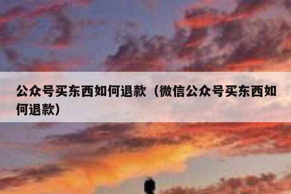 公众号买东西如何退款（微信公众号买东西如何退款） 第1张