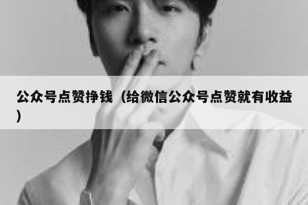 公众号点赞挣钱（给微信公众号点赞就有收益） 第1张