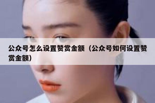 公众号怎么设置赞赏金额（公众号如何设置赞赏金额） 第1张