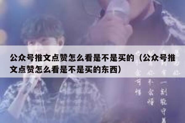 公众号推文点赞怎么看是不是买的（公众号推文点赞怎么看是不是买的东西） 第1张