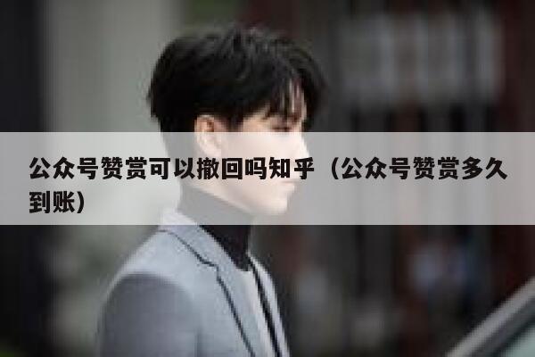 公众号赞赏可以撤回吗知乎(公众号赞赏多久到账) 第1张 公众号赞赏可以撤回吗知乎(公众号赞赏多久到账) 第1张