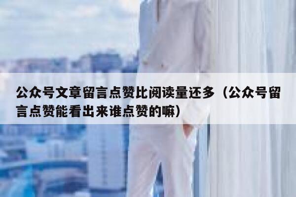 公众号文章留言点赞比阅读量还多（公众号留言点赞能看出来谁点赞的嘛） 第1张