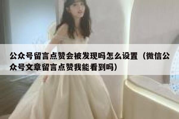 公众号留言点赞会被发现吗怎么设置(微信公众号文章留言点赞我能看到吗) 第1张 公众号留言点赞会被发现吗怎么设置(微信公众号文章留言点赞我能看到吗) 第1张