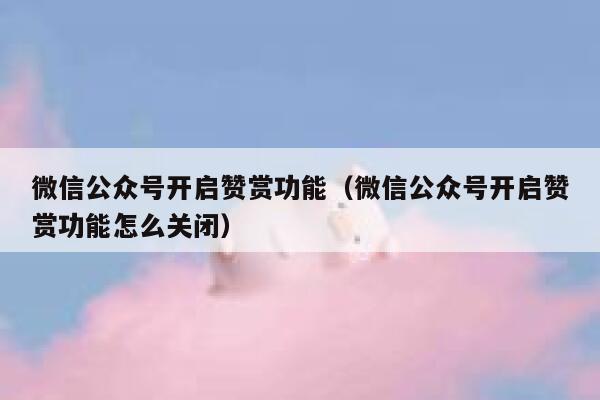 微信公众号开启赞赏功能（微信公众号开启赞赏功能怎么关闭） 第1张