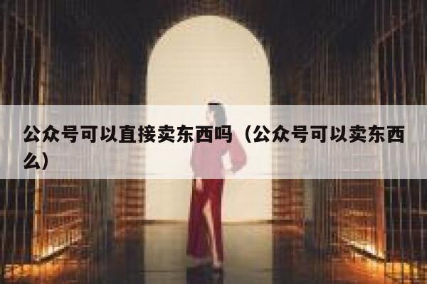 公众号可以直接卖东西吗（公众号可以卖东西么） 第1张