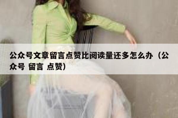 公众号文章留言点赞比阅读量还多怎么办（公众号 留言 点赞） 第1张