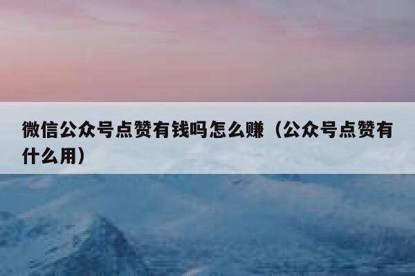 微信公众号点赞有钱吗怎么赚（公众号点赞有什么用） 第1张