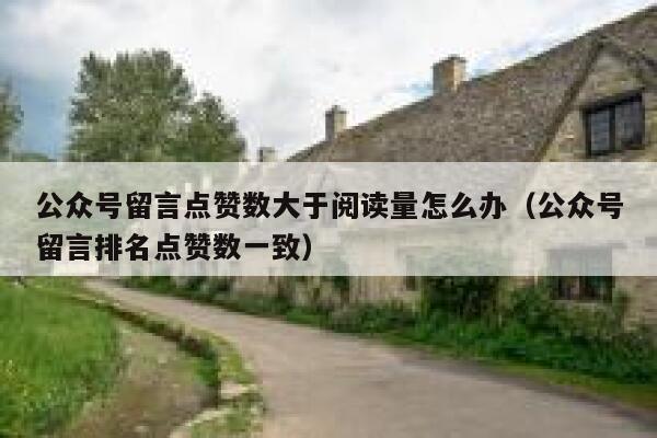 公众号留言点赞数大于阅读量怎么办（公众号留言排名点赞数一致） 第1张