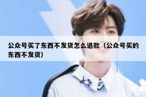 公众号买了东西不发货怎么退款（公众号买的东西不发货） 第1张